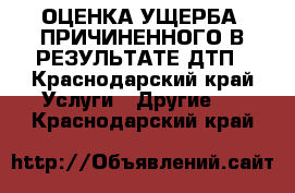 ОЦЕНКА УЩЕРБА, ПРИЧИНЕННОГО В РЕЗУЛЬТАТЕ ДТП - Краснодарский край Услуги » Другие   . Краснодарский край